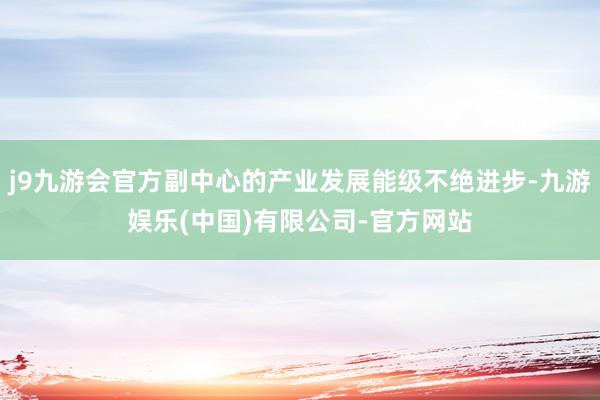 j9九游会官方副中心的产业发展能级不绝进步-九游娱乐(中国)有限公司-官方网站