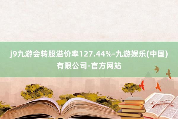 j9九游会转股溢价率127.44%-九游娱乐(中国)有限公司-官方网站