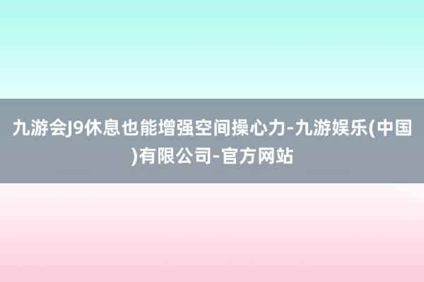 九游会J9休息也能增强空间操心力-九游娱乐(中国)有限公司-官方网站