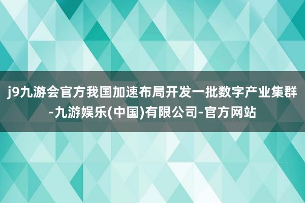 j9九游会官方我国加速布局开发一批数字产业集群-九游娱乐(中国)有限公司-官方网站