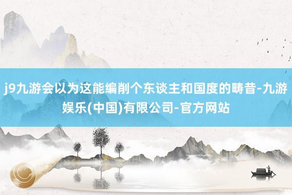 j9九游会以为这能编削个东谈主和国度的畴昔-九游娱乐(中国)有限公司-官方网站