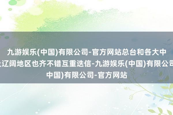 九游娱乐(中国)有限公司-官方网站总台和各大中型城市以及辽阔地区也齐不错互重迭信-九游娱乐(中国)有限公司-官方网站