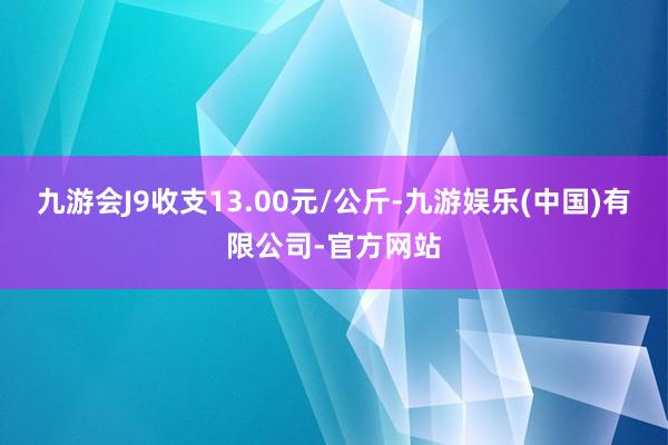 九游会J9收支13.00元/公斤-九游娱乐(中国)有限公司-官方网站