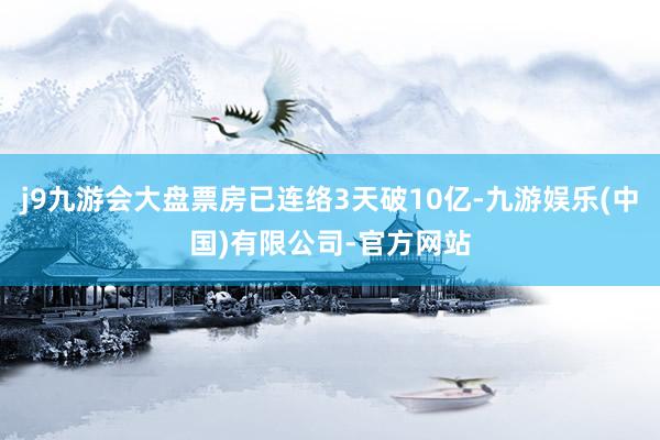 j9九游会大盘票房已连络3天破10亿-九游娱乐(中国)有限公司-官方网站