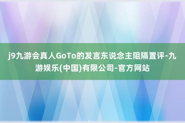 j9九游会真人GoTo的发言东说念主阻隔置评-九游娱乐(中国)有限公司-官方网站